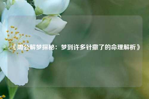 《周公解梦探秘:梦到许多针撒了的命理解析》