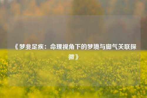 《梦兆足疾:命理视角下的梦境与脚气关联探微》