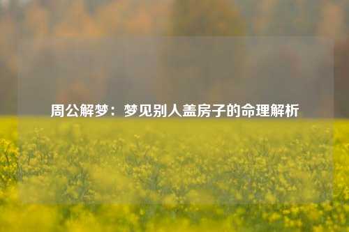 周公解梦:梦见别人盖房子的命理解析